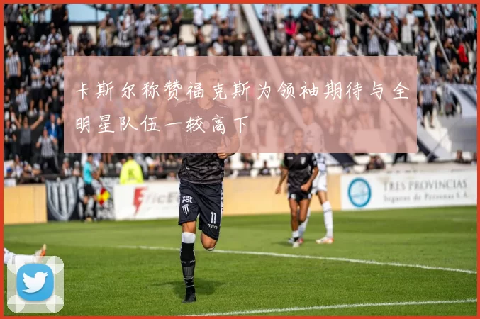 卡斯尔称赞福克斯为领袖期待与全明星队伍一较高下