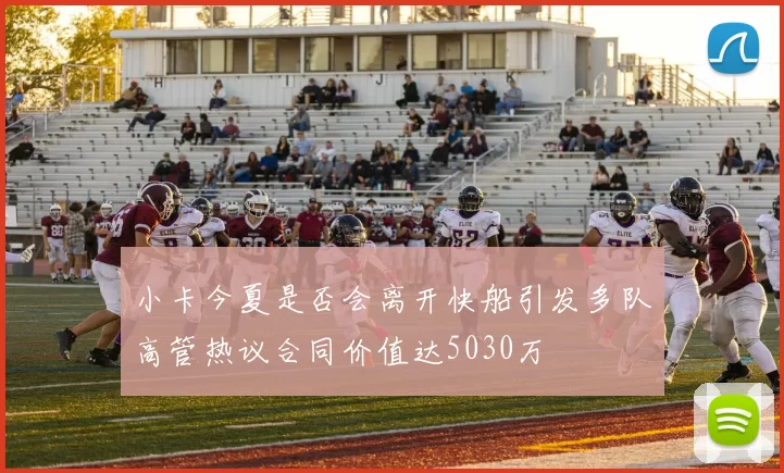 小卡今夏是否会离开快船引发多队高管热议合同价值达5030万
