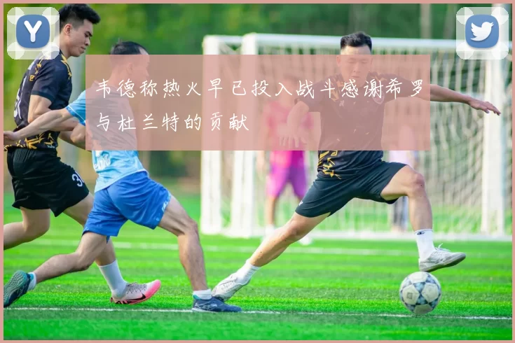 韦德称热火早已投入战斗感谢希罗与杜兰特的贡献
