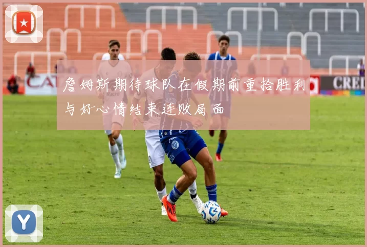 詹姆斯期待球队在假期前重拾胜利与好心情结束连败局面