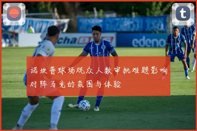 诺坎普球场观众人数审批难题影响对阵马竞的氛围与体验