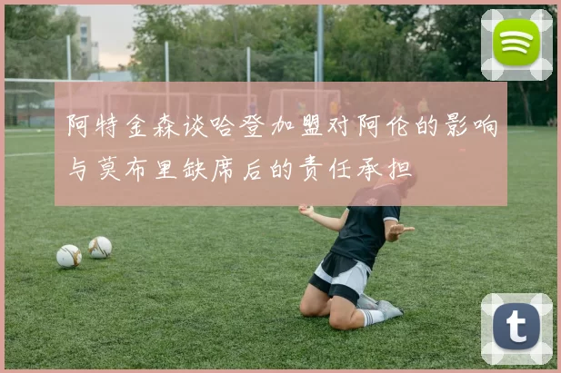 阿特金森谈哈登加盟对阿伦的影响与莫布里缺席后的责任承担