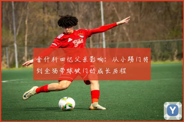 舍什科回忆父亲影响：从小踢门将到全场带球破门的成长历程