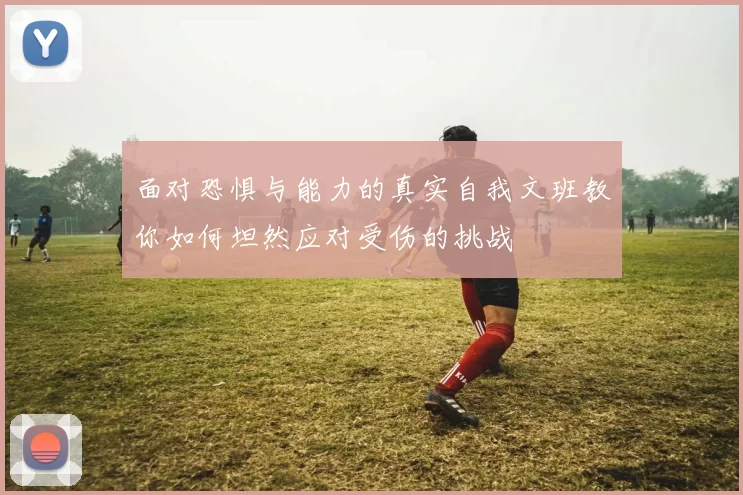 面对恐惧与能力的真实自我文班教你如何坦然应对受伤的挑战