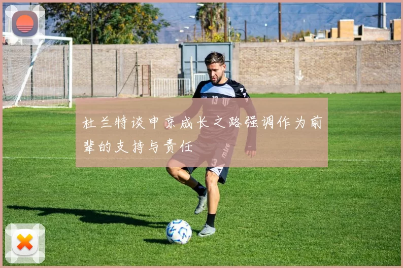 杜兰特谈申京成长之路强调作为前辈的支持与责任