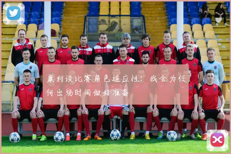 康利谈比赛角色适应性：我会为任何出场时间做好准备