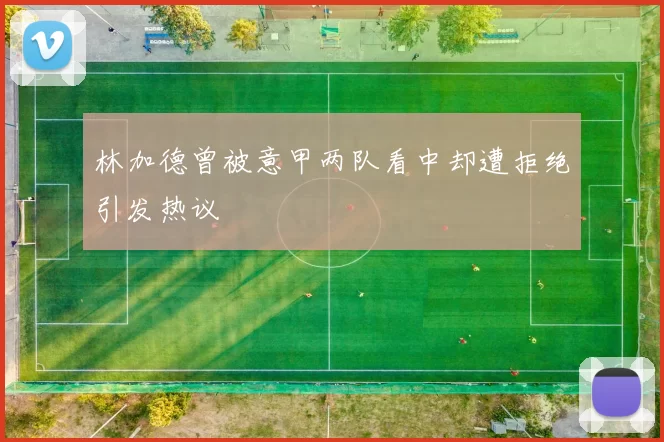 林加德曾被意甲两队看中却遭拒绝引发热议