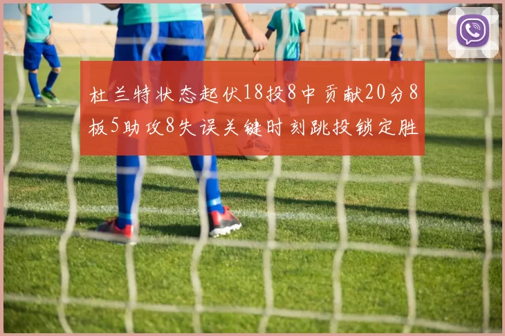 杜兰特状态起伏18投8中贡献20分8板5助攻8失误关键时刻跳投锁定胜局