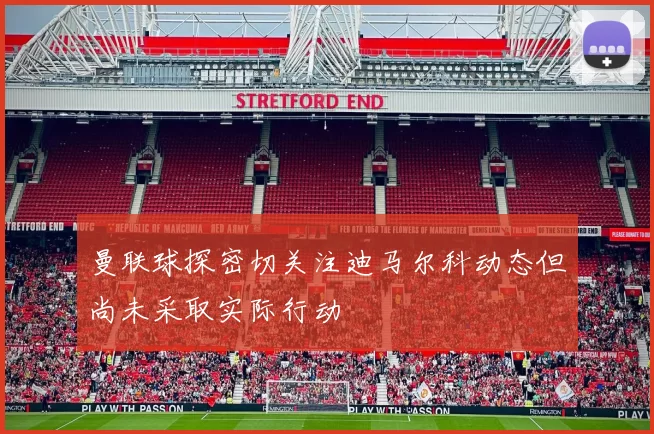 曼联球探密切关注迪马尔科动态但尚未采取实际行动