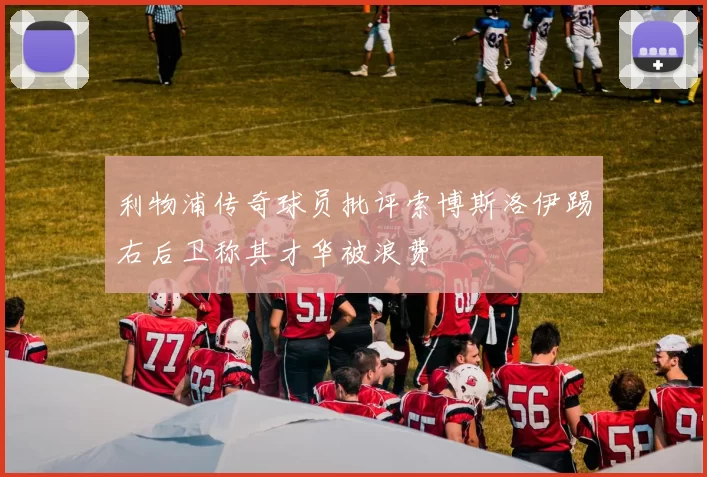 利物浦传奇球员批评索博斯洛伊踢右后卫称其才华被浪费