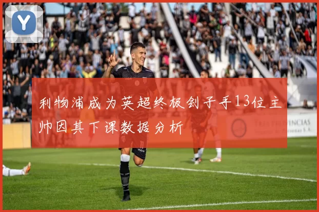 利物浦成为英超终极刽子手13位主帅因其下课数据分析