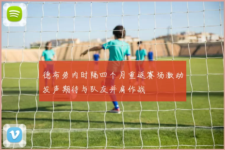 德布劳内时隔四个月重返赛场激动发声期待与队友并肩作战