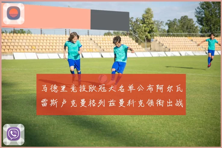 马德里竞技欧冠大名单公布阿尔瓦雷斯卢克曼格列兹曼科克领衔出战