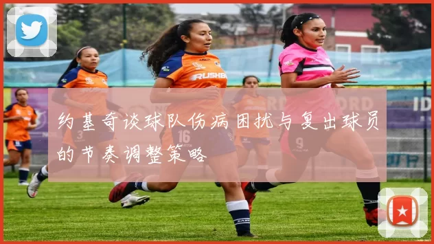 约基奇谈球队伤病困扰与复出球员的节奏调整策略