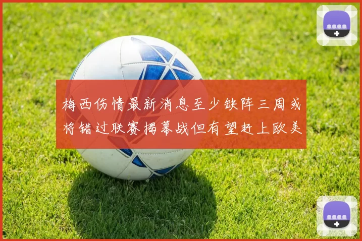 梅西伤情最新消息至少缺阵三周或将错过联赛揭幕战但有望赶上欧美杯