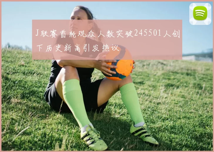J联赛首轮观众人数突破245501人创下历史新高引发热议