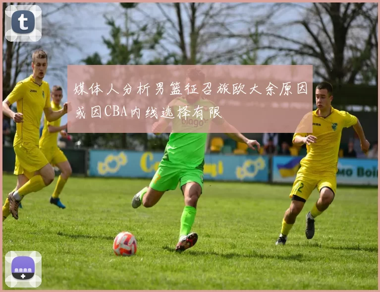 媒体人分析男篮征召旅欧大余原因或因CBA内线选择有限