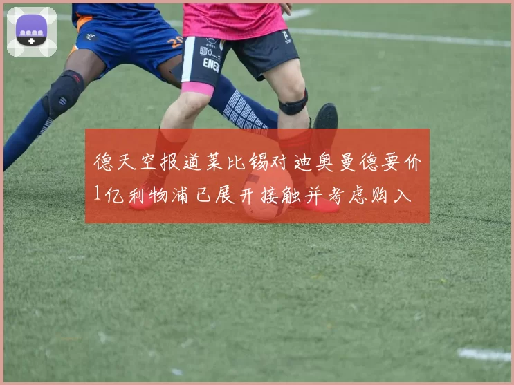 德天空报道莱比锡对迪奥曼德要价1亿利物浦已展开接触并考虑购入